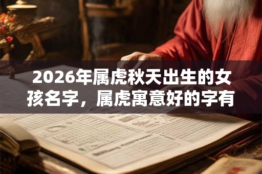 2026年属虎秋天出生的女孩名字,属虎寓意好的字有哪些? 2026年属虎秋天出生的女孩名字,属虎寓意好的字有哪些?