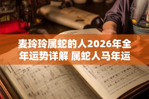 麦玲玲属蛇的人2026年全年运势详解 属蛇人马年运程及每月运势