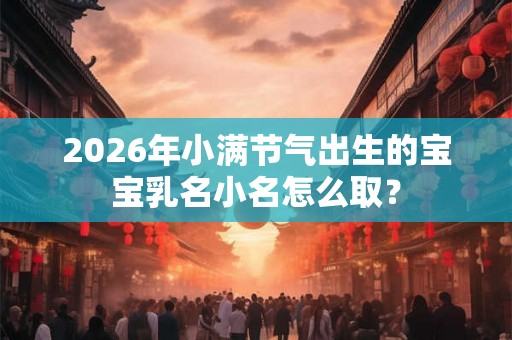 2026年小满节气出生的宝宝乳名小名怎么取？