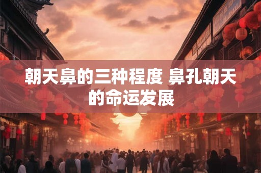 朝天鼻的三种程度 鼻孔朝天的命运发展