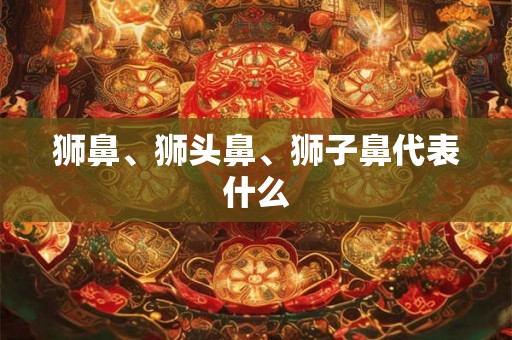 狮鼻、狮头鼻、狮子鼻代表什么