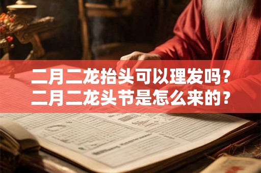 二月二龙抬头可以理发吗?二月二龙头节是怎么来的? 二月二龙抬头可以理发吗?二月二龙头节是怎么来的?