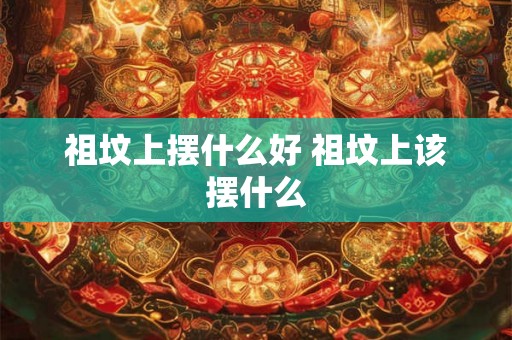 祖坟上摆什么好 祖坟上该摆什么