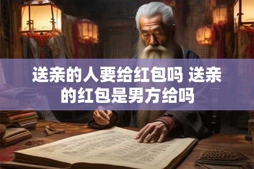 送亲的人要给红包吗 送亲的红包是男方给吗 送亲的人要给红包吗 送亲的红包是男方给吗