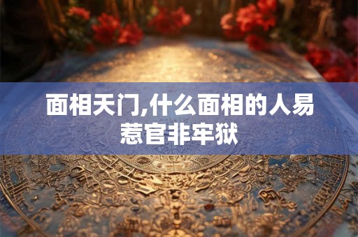 面相天门,什么面相的人易惹官非牢狱 面相天门,什么面相的人易惹官非牢狱
