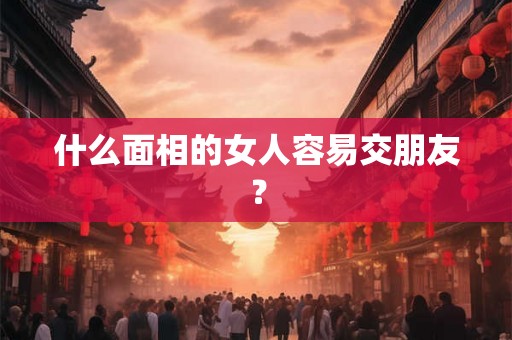 什么面相的女人容易交朋友？