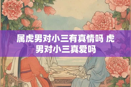 属虎男对小三有真情吗 虎男对小三真爱吗 属虎男对小三有真情吗 虎男对小三真爱吗