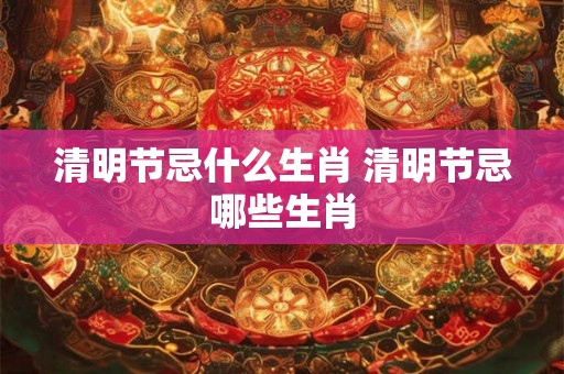 清明节忌什么生肖 清明节忌哪些生肖