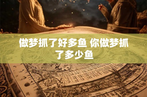 做梦抓了好多鱼 你做梦抓了多少鱼