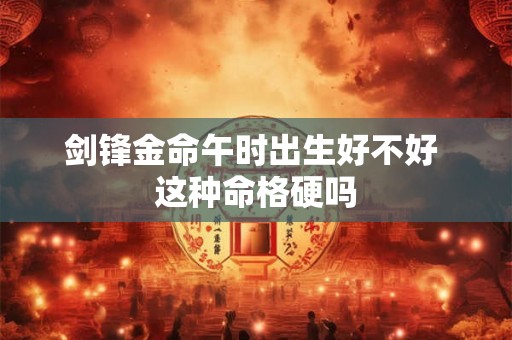 剑锋金命午时出生好不好 这种命格硬吗