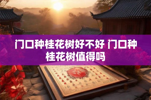 门口种桂花树好不好 门口种桂花树值得吗 门口种桂花树好不好 门口种桂花树值得吗