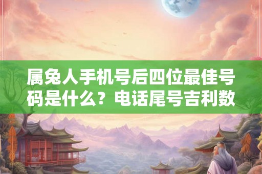 属兔人手机号后四位最佳号码是什么？电话尾号吉利数字