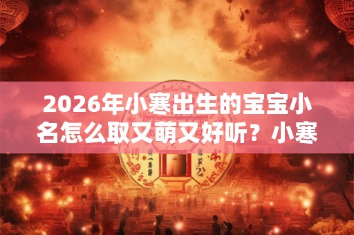 2026年小寒出生的宝宝小名怎么取又萌又好听？小寒出生的孩子好吗？