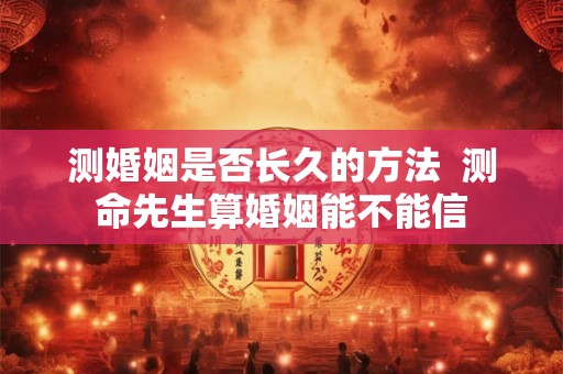 测婚姻是否长久的方法 测命先生算婚姻能不能信 测婚姻是否长久的方法 测命先生算婚姻能不能信