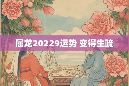 属龙20229运势 变得生疏