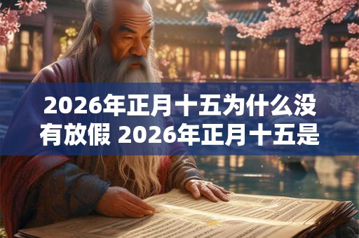 2026年正月十五为什么没有放假 2026年正月十五是哪一天 2026年正月十五为什么没有放假 2026年正月十五是哪一天