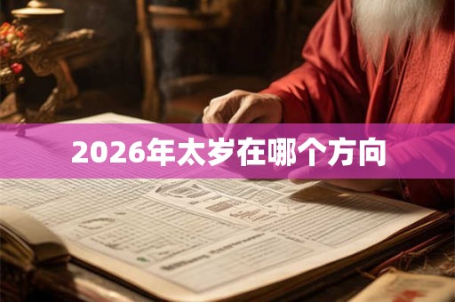2026年太岁在哪个方向 2026年太岁在哪个方向