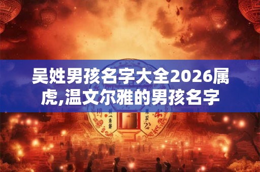 吴姓男孩名字大全2026属虎,温文尔雅的男孩名字