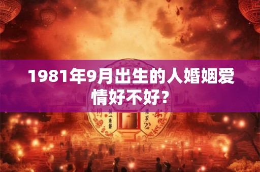 1981年9月出生的人婚姻爱情好不好？