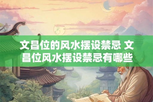 文昌位的风水摆设禁忌 文昌位风水摆设禁忌有哪些