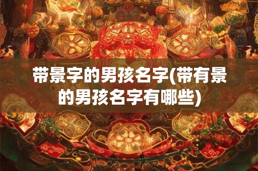 带景字的男孩名字(带有景的男孩名字有哪些) 带景字的男孩名字(带有景的男孩名字有哪些)