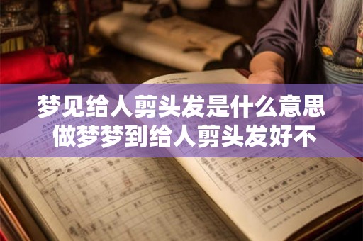 梦见给人剪头发是什么意思 做梦梦到给人剪头发好不好 梦见给人剪头发是什么意思 做梦梦到给人剪头发好不好