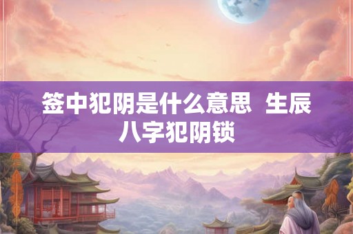 签中犯阴是什么意思  生辰八字犯阴锁