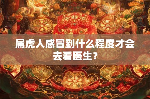 属虎人感冒到什么程度才会去看医生？
