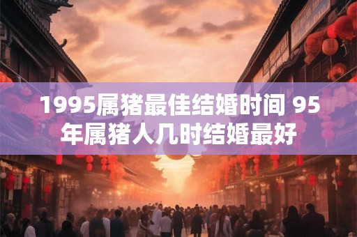1995属猪最佳结婚时间 95年属猪人几时结婚最好