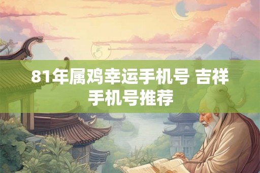 81年属鸡幸运手机号 吉祥手机号推荐
