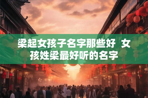 梁起女孩子名字那些好  女孩姓梁最好听的名字