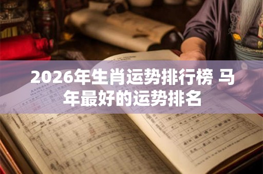 2026年生肖运势排行榜 马年最好的运势排名