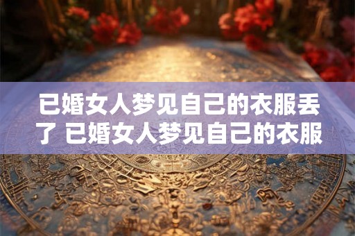 已婚女人梦见自己的衣服丢了 已婚女人梦见自己的衣服丢了是什么意思