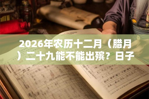 2026年农历十二月（腊月）二十九能不能出殡？日子如何？