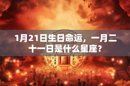 1月21日生日命运，一月二十一日是什么星座？