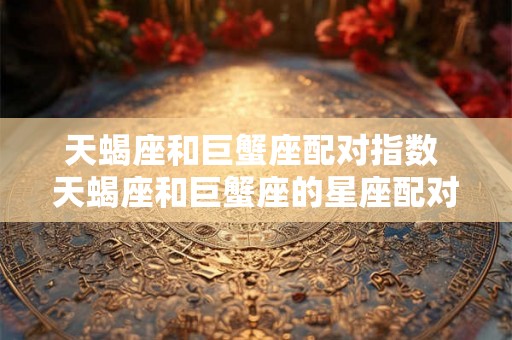 天蝎座和巨蟹座配对指数 天蝎座和巨蟹座的星座配对得分如何