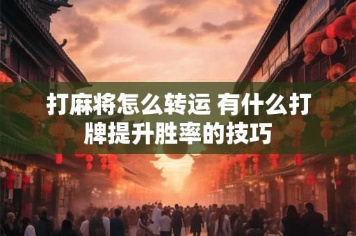 打麻将怎么转运 有什么打牌提升胜率的技巧 打麻将怎么转运 有什么打牌提升胜率的技巧