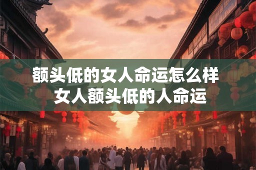 额头低的女人命运怎么样  女人额头低的人命运