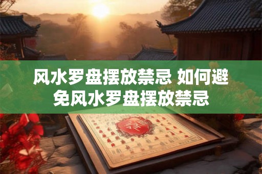 风水罗盘摆放禁忌 如何避免风水罗盘摆放禁忌 风水罗盘摆放禁忌 如何避免风水罗盘摆放禁忌