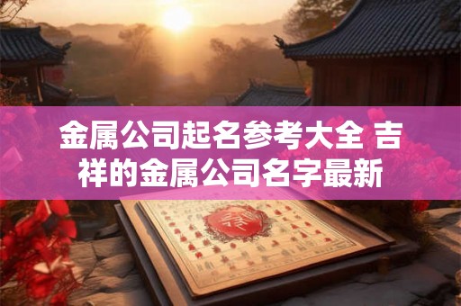 金属公司起名参考大全 吉祥的金属公司名字最新