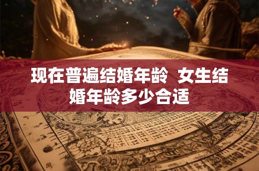 现在普遍结婚年龄  女生结婚年龄多少合适