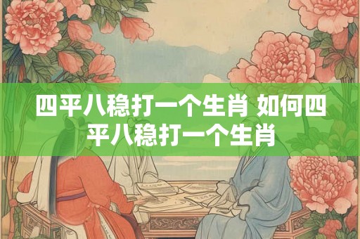 四平八稳打一个生肖 如何四平八稳打一个生肖