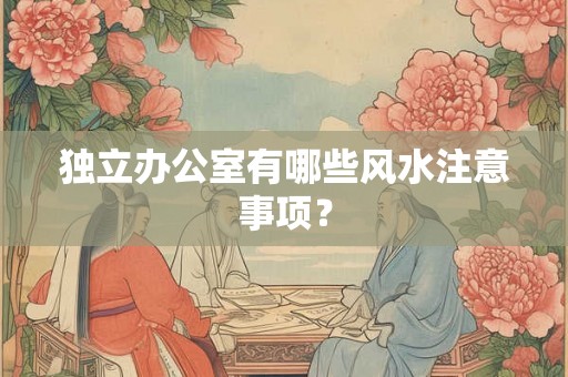 独立办公室有哪些风水注意事项? 独立办公室有哪些风水注意事项?