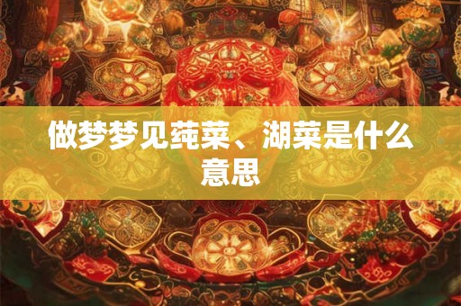 做梦梦见莼菜、湖菜是什么意思
