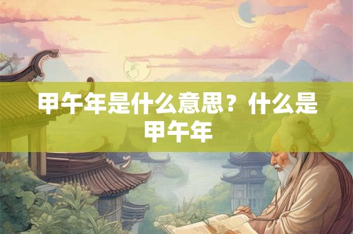 甲午年是什么意思？什么是甲午年