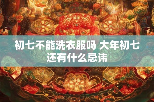 初七不能洗衣服吗 大年初七还有什么忌讳 初七不能洗衣服吗 大年初七还有什么忌讳