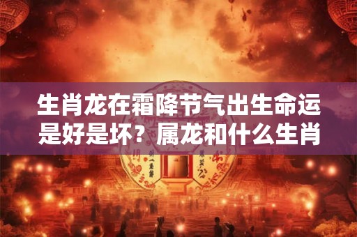生肖龙在霜降节气出生命运是好是坏？属龙和什么生肖最配？