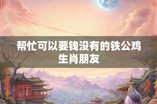 帮忙可以要钱没有的铁公鸡生肖朋友