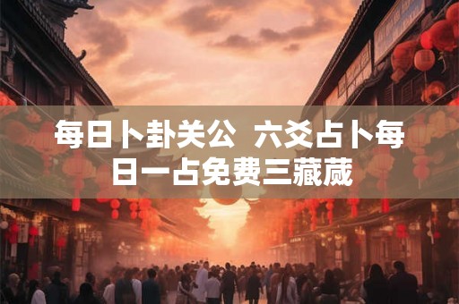 每日卜卦关公  六爻占卜每日一占免费三藏蒇