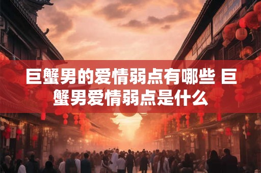 巨蟹男的爱情弱点有哪些 巨蟹男爱情弱点是什么 巨蟹男的爱情弱点有哪些 巨蟹男爱情弱点是什么